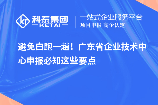 避免白跑一趟！廣東省企業(yè)技術(shù)中心申報(bào)必知這些要點(diǎn)