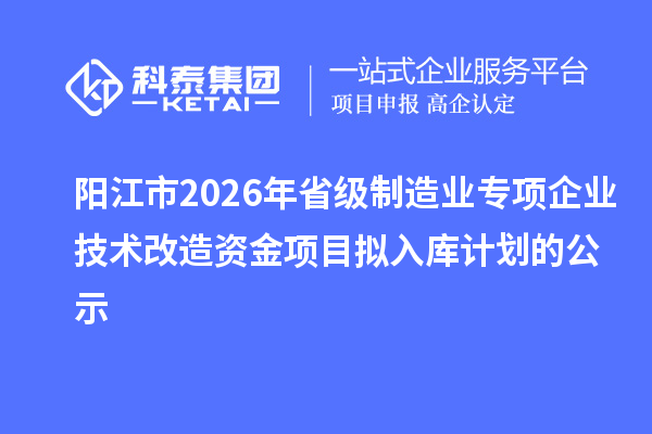 陽(yáng)江市2026年省級(jí)制造業(yè)專(zhuān)項(xiàng)企業(yè)技術(shù)改造資金項(xiàng)目擬入庫(kù)計(jì)劃的公示