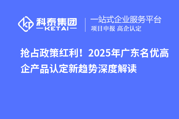 搶占政策紅利！2025年廣東名優高企產品認定新趨勢深度解讀