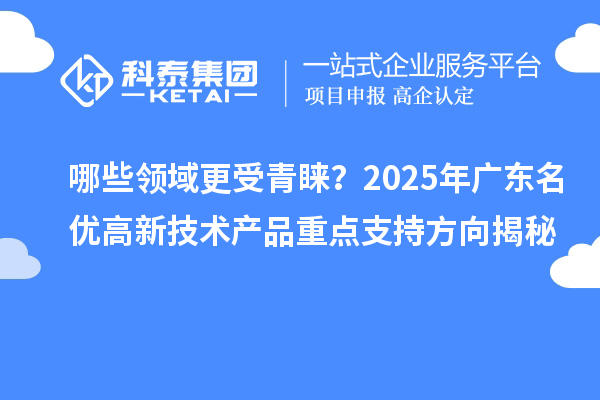 哪些領域更受青睞？2025年廣東名優(yōu)高新技術產(chǎn)品重點支持方向揭秘