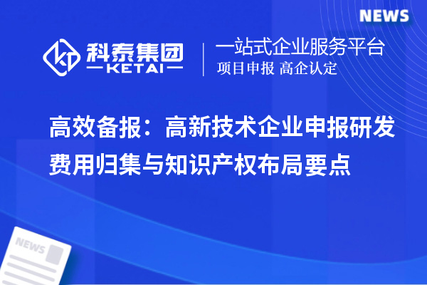 高效備報:高新技術企業申報研發費用歸集與知識產權布局要點