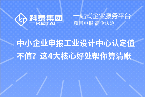 中小企業(yè)申報工業(yè)設(shè)計中心認(rèn)定值不值？這4大核心好處幫你算清賬