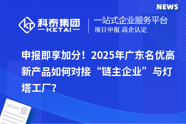 申報即享加分！2025年廣東名優高新產品如何對接“鏈主企業”與燈塔工廠？