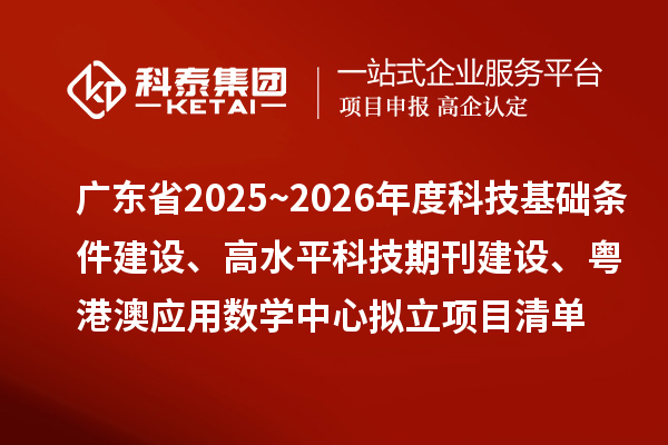 廣東省2025~2026年度科技基礎條件建設、高水平科技期刊建設、粵港澳應用數學中心擬立項目清單的公示