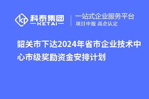 韶關市下達2024年省市企業(yè)技術中心市級獎勵資金安排計劃