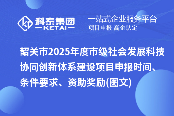 韶關市2025年度市級社會發展科技協同創新體系建設項目申報時間、條件要求、資助獎勵(圖文)