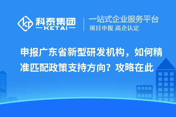 申報廣東省新型研發機構，如何精準匹配政策支持方向？攻略在此