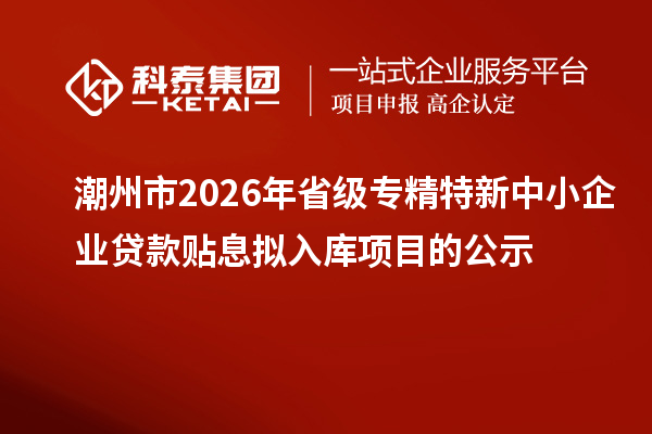 潮州市2026年省級專精特新中小企業貸款貼息擬入庫項目的公示
