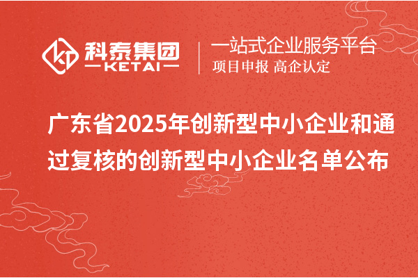 廣東省2025年創(chuàng)新型中小企業(yè)和通過復核的創(chuàng)新型中小企業(yè)名單公布