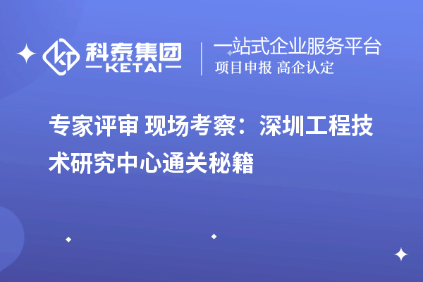 專家評(píng)審+現(xiàn)場(chǎng)考察：深圳工程技術(shù)研究中心通關(guān)秘籍