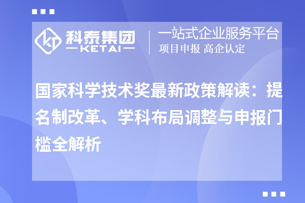 國家科學(xué)技術(shù)獎最新政策解讀：提名制改革、學(xué)科布局調(diào)整與申報門檻全解析