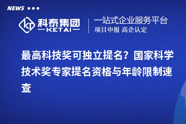最高科技獎可獨立提名？國家科學(xué)技術(shù)獎專家提名資格與年齡限制速查