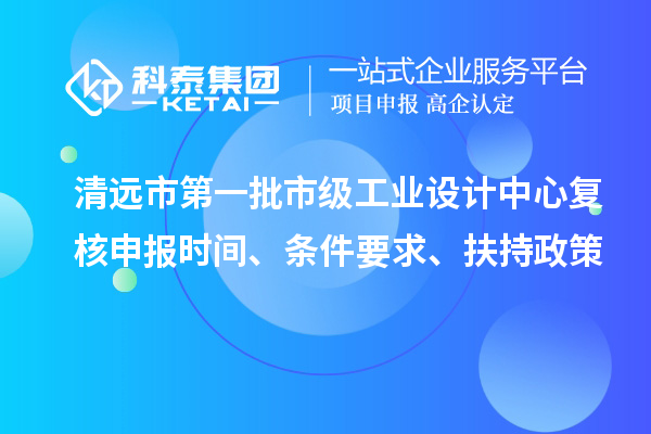 清遠市第一批市級工業設計中心復核申報時間、條件要求、扶持政策