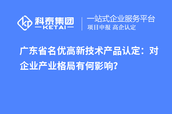廣東省名優高新技術產品認定：對企業產業格局有何影響？