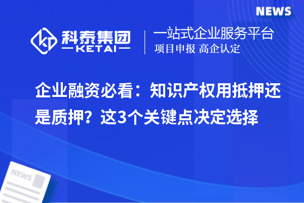 企業融資必看：知識產權用抵押還是質押？這3個關鍵點決定選擇