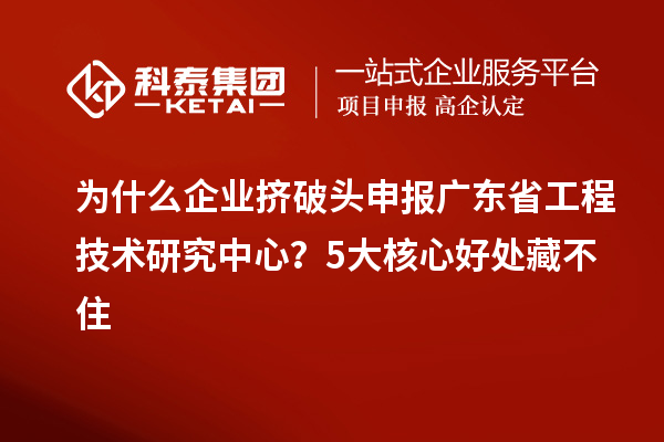 為什么企業(yè)擠破頭申報(bào)廣東省工程技術(shù)研究中心？5大核心好處藏不住