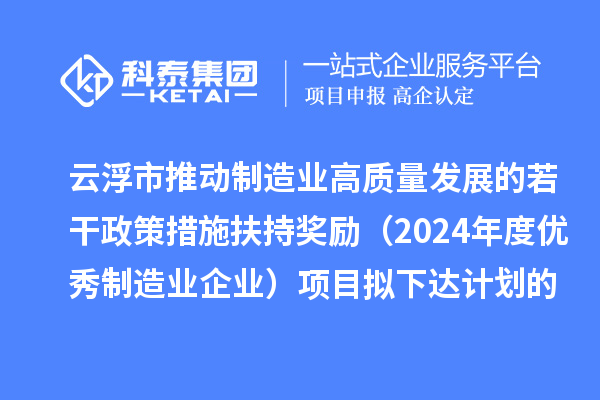 云浮市推動制造業高質量發展的若干政策措施扶持獎勵(2024年度優秀制造業企業)項目擬下達計劃的公示