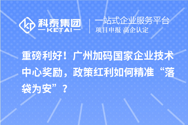 重磅利好！廣州加碼國家企業(yè)技術(shù)中心獎(jiǎng)勵(lì)，政策紅利如何精準(zhǔn)“落袋為安”？