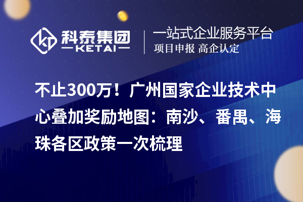 不止300萬！廣州國家企業(yè)技術(shù)中心疊加獎(jiǎng)勵(lì)地圖：南沙、番禺、海珠各區(qū)政策一次梳理