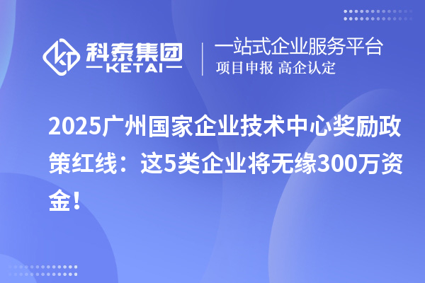 2025廣州國家企業(yè)技術(shù)中心獎(jiǎng)勵(lì)政策紅線：這5類企業(yè)將無緣300萬資金！