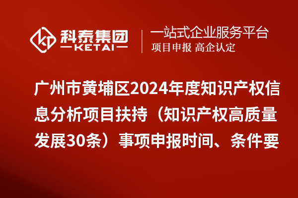 廣州市黃埔區2024年度知識產權信息分析項目扶持（知識產權高質量發展30條）事項申報時間、條件要求、資助獎勵