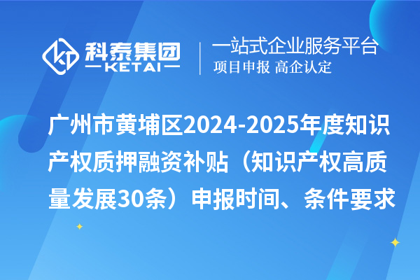 廣州市黃埔區(qū)2024-2025年度知識產(chǎn)權(quán)質(zhì)押融資補貼（知識產(chǎn)權(quán)高質(zhì)量發(fā)展30條）申報時間、條件要求、資助獎勵