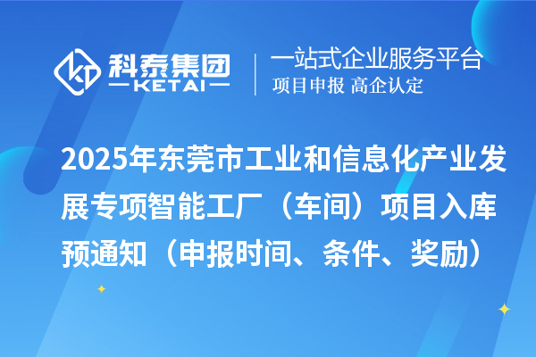 2025年東莞市工業和信息化產業發展專項智能工廠（車間）項目入庫預通知（申報時間、條件、獎勵）