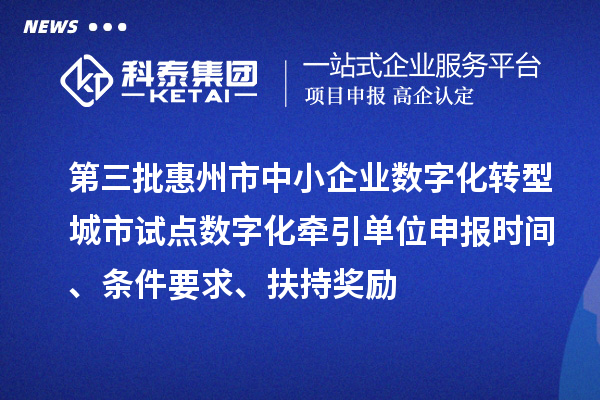 第三批惠州市中小企業數字化轉型城市試點數字化牽引單位申報時間、條件要求、扶持獎勵