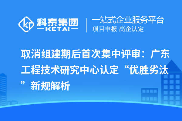 取消組建期后首次集中評審：廣東工程技術研究中心認定“優勝劣汰”新規解析