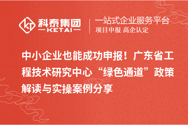 中小企業也能成功申報！廣東省工程技術研究中心“綠色通道”政策解讀與實操案例分享