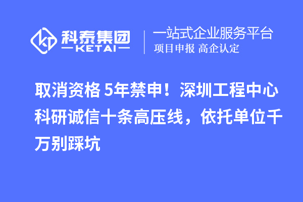 取消資格+5年禁申！深圳工程中心科研誠信十條高壓線，依托單位千萬別踩坑