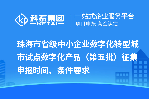 珠海市省級中小企業數字化轉型城市試點數字化產品（第五批）征集申報時間、條件要求