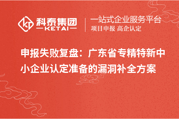 申報失敗復盤：廣東省專精特新中小企業認定準備的漏洞補全方案