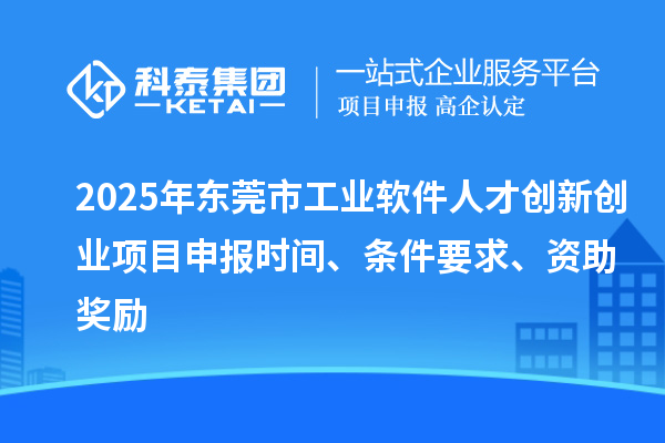 2025年東莞市工業軟件人才創新創業項目申報時間、條件要求、資助獎勵