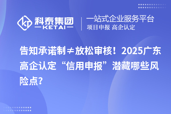 告知承諾制≠放松審核!2025廣東高企認定“信用申報”潛藏哪些風險點?