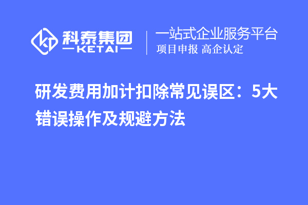 研發費用加計扣除常見誤區：5大錯誤操作及規避方法