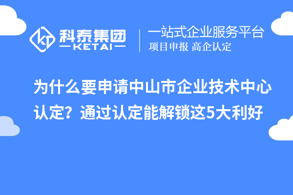 為什么要申請中山市企業技術中心認定？通過認定能解鎖這5大利好