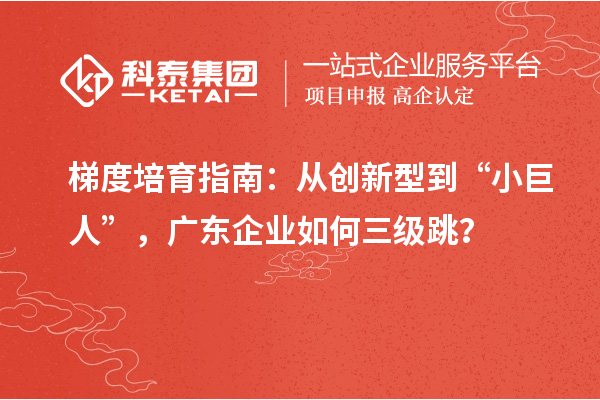 梯度培育指南：從創新型到“小巨人”，廣東企業如何三級跳？