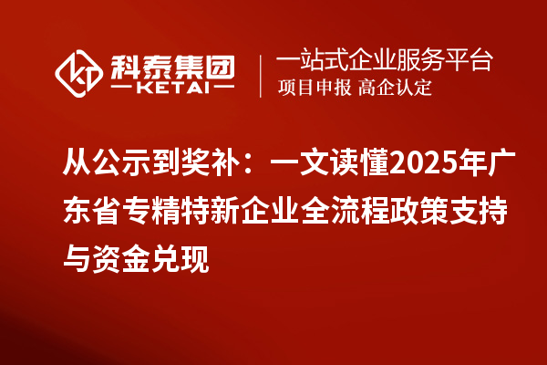 從公示到獎補:一文讀懂2025年廣東省專精特新企業全流程政策支持與資金兌現