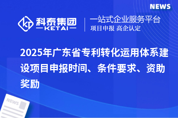 2025年廣東省專利轉化運用體系建設項目申報時間、條件要求、資助獎勵