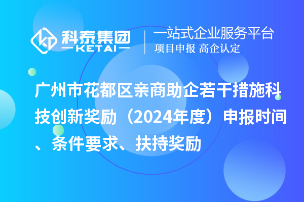 廣州市花都區親商助企若干措施科技創新獎勵（2024年度）申報時間、條件要求、扶持獎勵