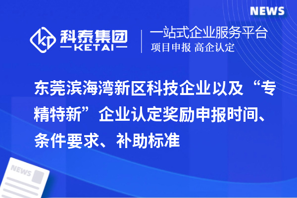 東莞濱海灣新區科技企業以及“專精特新”企業認定獎勵申報時間、條件要求、補助標準