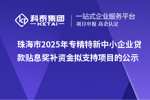 珠海市2025年專精特新中小企業(yè)貸款貼息獎(jiǎng)補(bǔ)資金擬支持項(xiàng)目的公示