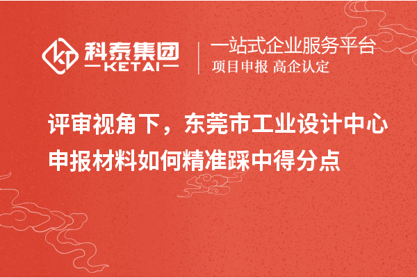 評審視角下，東莞市工業(yè)設(shè)計(jì)中心申報(bào)材料如何精準(zhǔn)踩中得分點(diǎn)