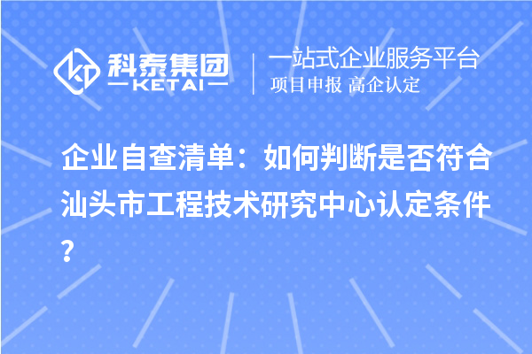企業自查清單：如何判斷是否符合汕頭市工程技術研究中心認定條件？