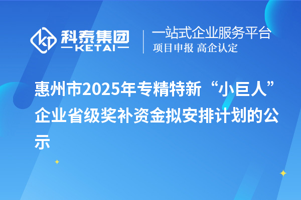惠州市2025年專精特新“小巨人”企業省級獎補資金擬安排計劃的公示