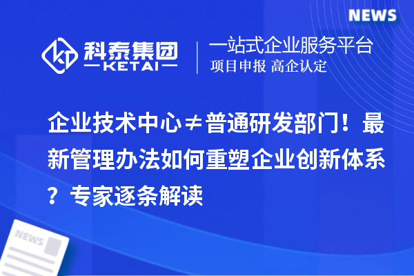 企業(yè)技術(shù)中心≠普通研發(fā)部門!最新管理辦法如何重塑企業(yè)創(chuàng)新體系?專家逐條解讀