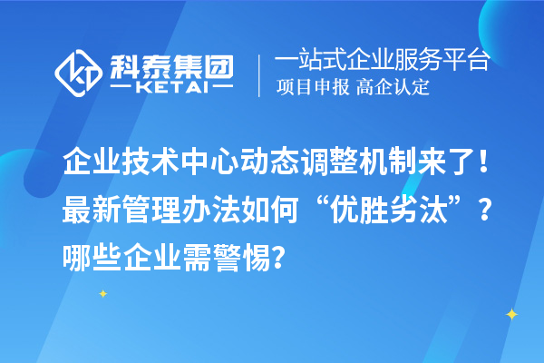 企業(yè)技術(shù)中心動(dòng)態(tài)調(diào)整機(jī)制來了！最新管理辦法如何“優(yōu)勝劣汰”？哪些企業(yè)需警惕？