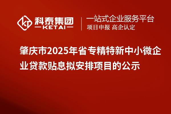 肇慶市2025年省專精特新中小微企業貸款貼息擬安排項目的公示