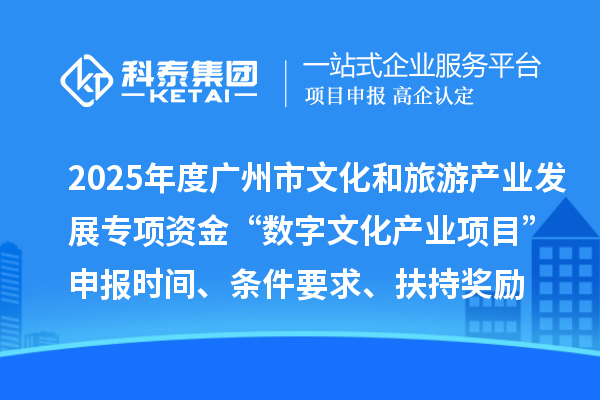 2025年度廣州市文化和旅游產(chǎn)業(yè)發(fā)展專項資金“數(shù)字文化產(chǎn)業(yè)項目”申報時間、條件要求、扶持獎勵